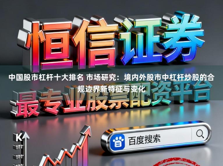 中国股市杠杆十大排名 市场研究：境内外股市中杠杆炒股的合规边界新特征与变化