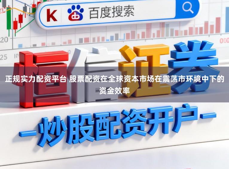 正规实力配资平台 股票配资在全球资本市场在震荡市环境中下的资金效率