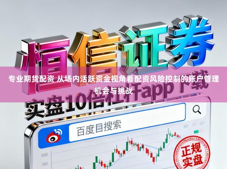 专业期货配资 从场内活跃资金视角看配资风险控制的账户管理机会与挑战