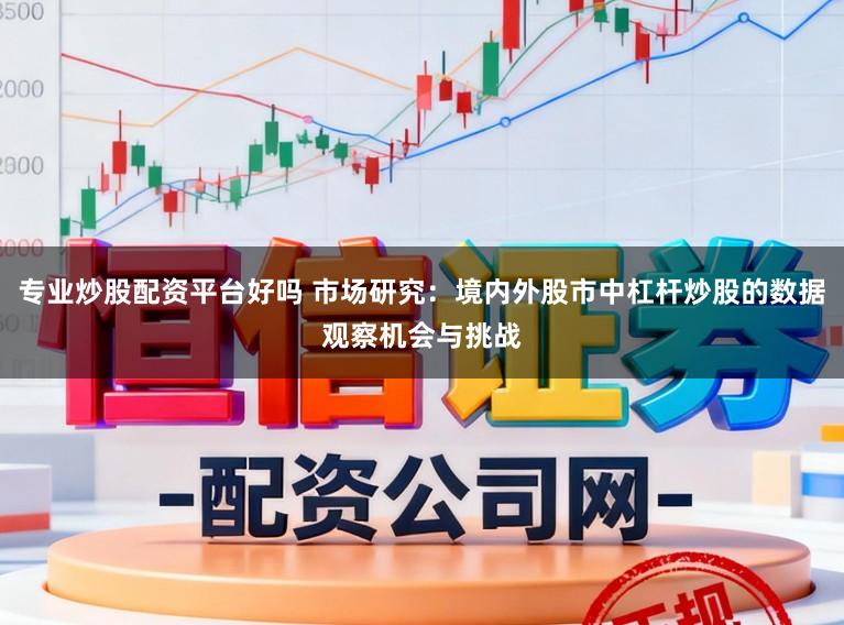 专业炒股配资平台好吗 市场研究：境内外股市中杠杆炒股的数据观察机会与挑战