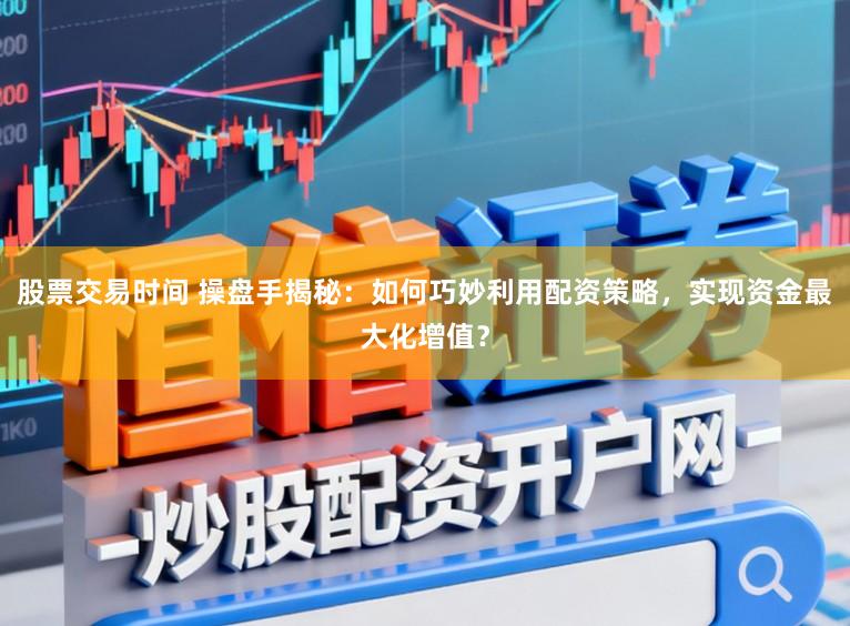 股票交易时间 操盘手揭秘:如何巧妙利用配资策略,实现资金最大化增值?