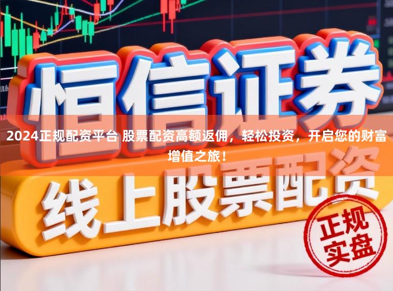 2024正规配资平台 股票配资高额返佣，轻松投资，开启您的财富增值之旅！