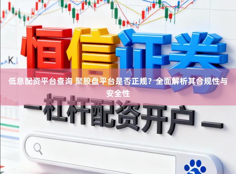低息配资平台查询 聚股盘平台是否正规?全面解析其合规性与安全性