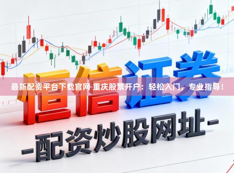 最新配资平台下载官网 重庆股票开户：轻松入门，专业指导！