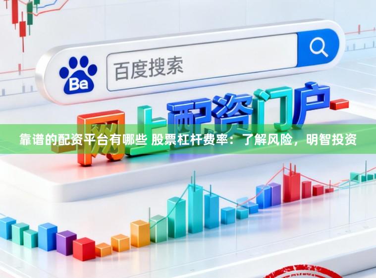 靠谱的配资平台有哪些 股票杠杆费率：了解风险，明智投资