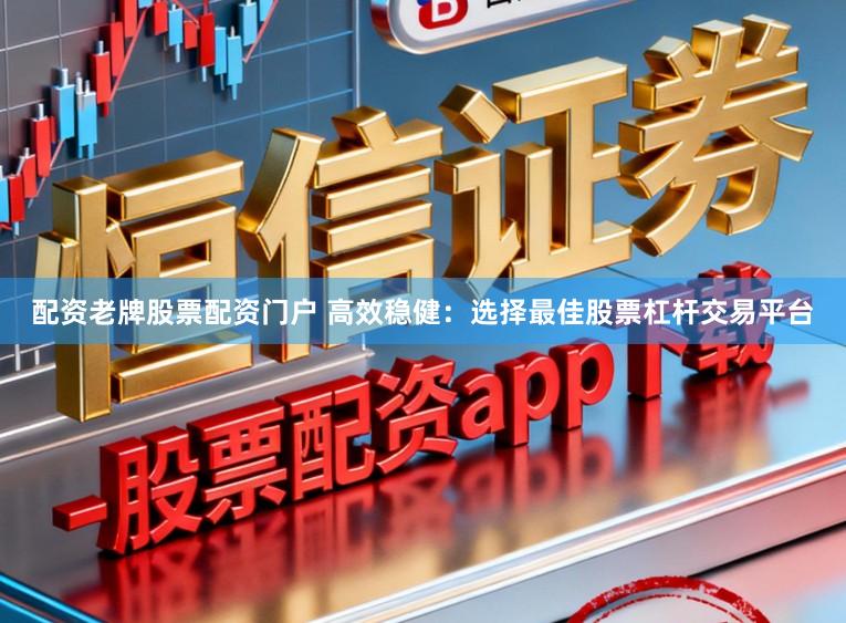 配资老牌股票配资门户 高效稳健：选择最佳股票杠杆交易平台