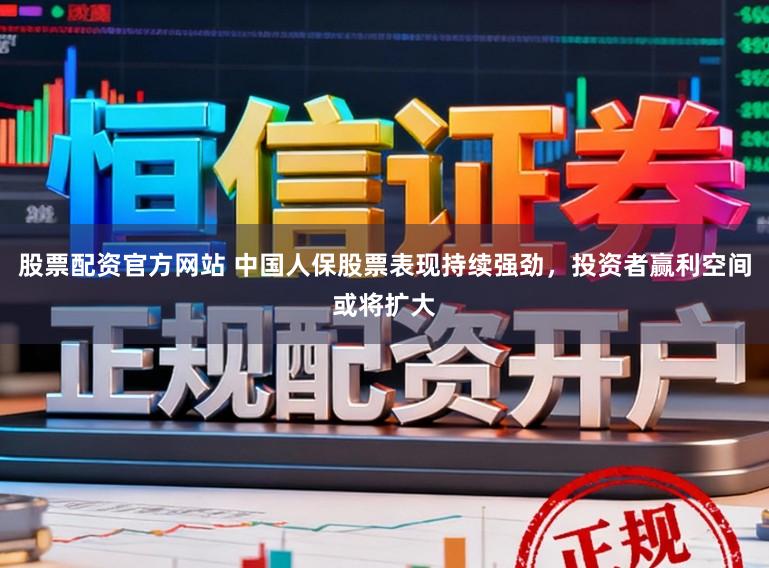 股票配资官方网站 中国人保股票表现持续强劲，投资者赢利空间或将扩大