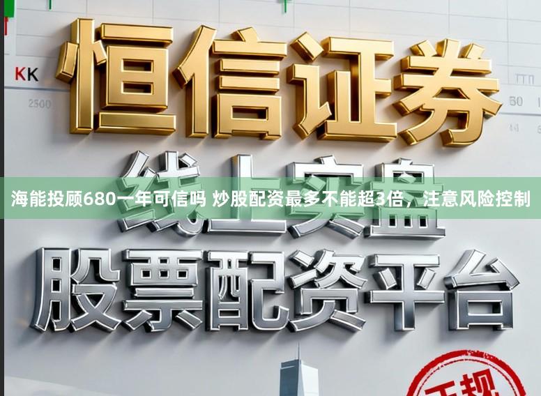 海能投顾680一年可信吗 炒股配资最多不能超3倍，注意风险控制