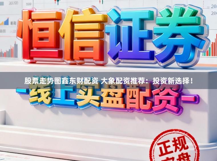 股票走势图鑫东财配资 大象配资推荐：投资新选择！