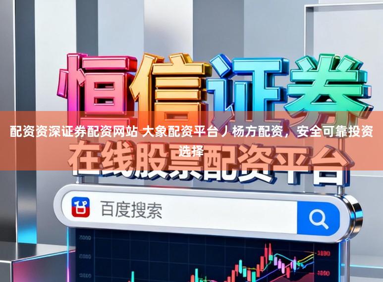 配资资深证券配资网站 大象配资平台丿杨方配资，安全可靠投资选择