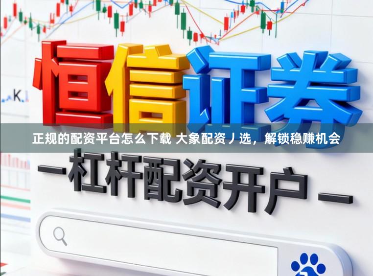 正规的配资平台怎么下载 大象配资丿选，解锁稳赚机会