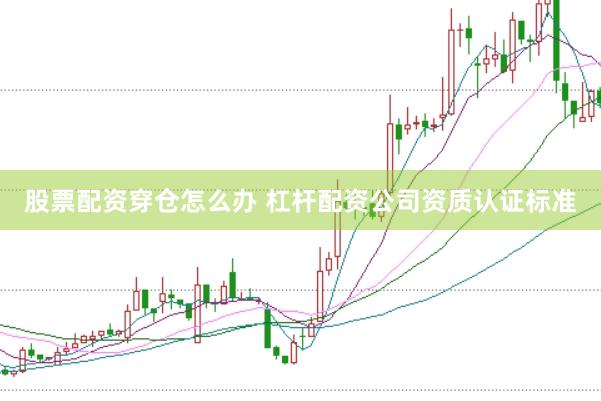股票配资穿仓怎么办 杠杆配资公司资质认证标准