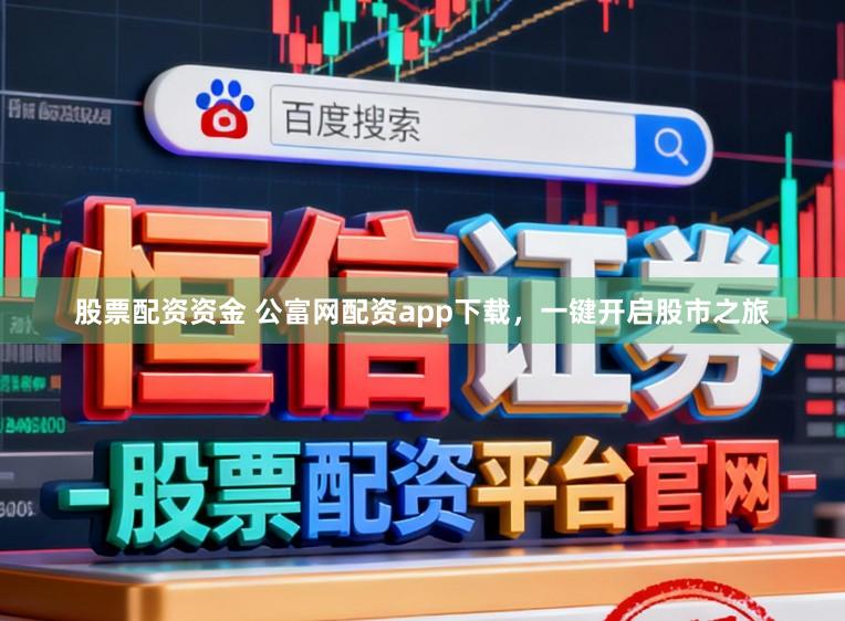 股票配资资金 公富网配资app下载，一键开启股市之旅