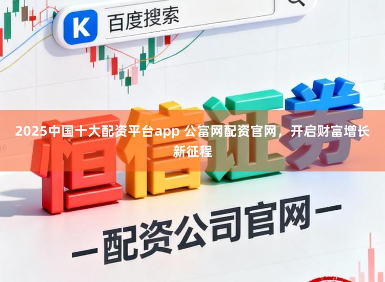 2025中国十大配资平台app 公富网配资官网，开启财富增长新征程
