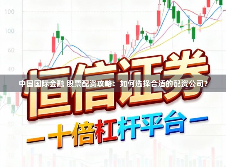 中国国际金融 股票配资攻略:如何选择合适的配资公司?