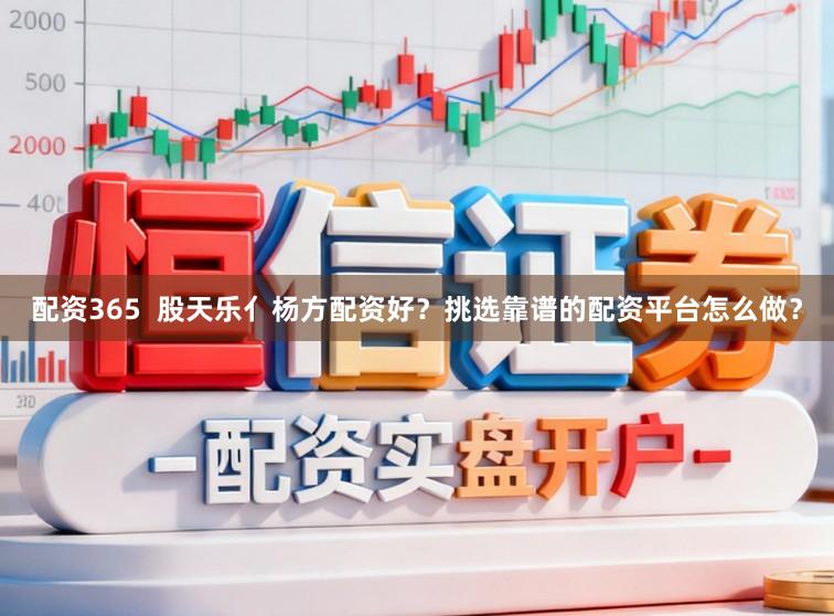配资365 股天乐亻杨方配资好?挑选靠谱的配资平台怎么做?