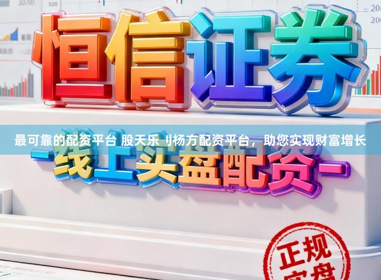 最可靠的配资平台 股天乐刂杨方配资平台，助您实现财富增长