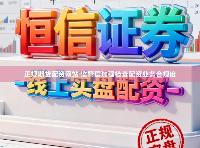 正规期货配资网站 监管层加强检查配资业务合规度