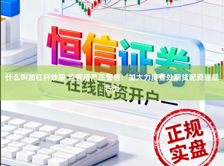 什么叫加杠杆炒股 监管层严正警告：加大力度查处期货配资违规行为