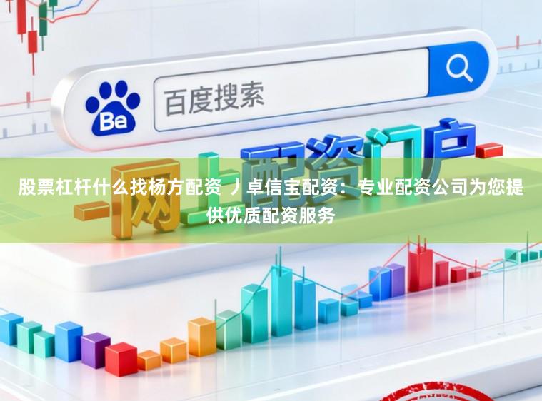 股票杠杆什么找杨方配资 丿卓信宝配资：专业配资公司为您提供优质配资服务