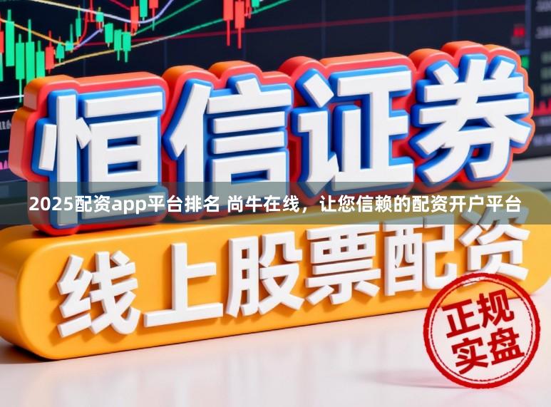 2025配资app平台排名 尚牛在线，让您信赖的配资开户平台