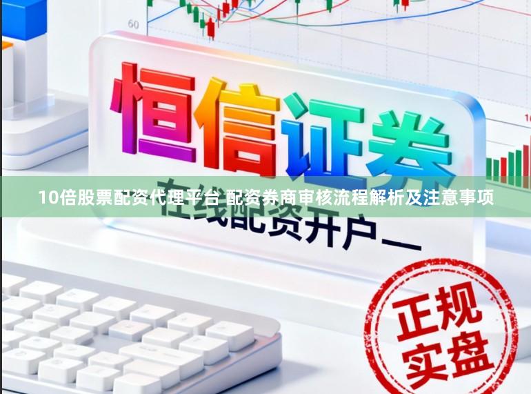 10倍股票配资代理平台 配资券商审核流程解析及注意事项
