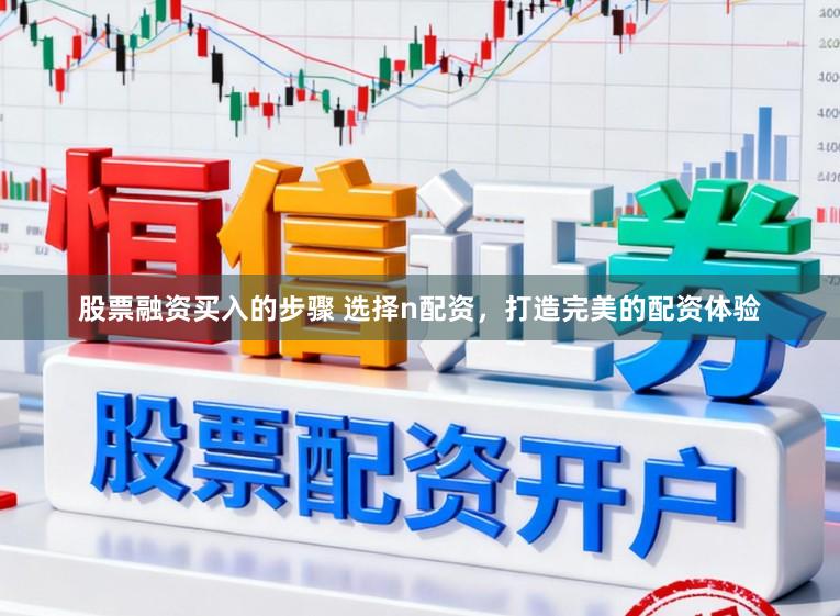 股票融资买入的步骤 选择n配资，打造完美的配资体验