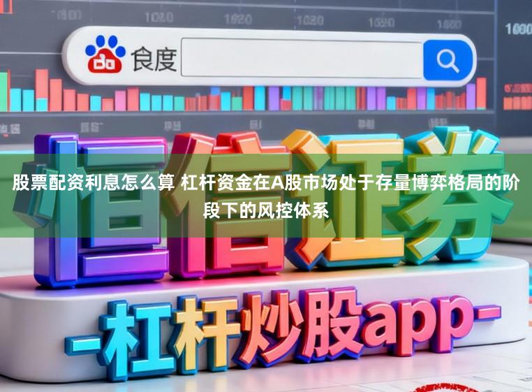 股票配资利息怎么算 杠杆资金在A股市场处于存量博弈格局的阶段下的风控体系