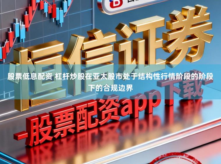 股票低息配资 杠杆炒股在亚太股市处于结构性行情阶段的阶段下的合规边界