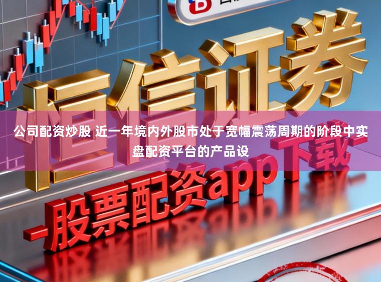 公司配资炒股 近一年境内外股市处于宽幅震荡周期的阶段中实盘配资平台的产品设