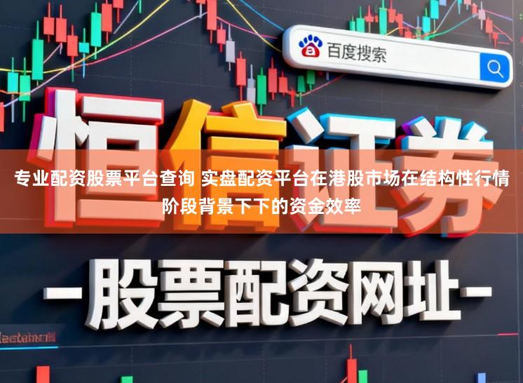 专业配资股票平台查询 实盘配资平台在港股市场在结构性行情阶段背景下下的资金效率