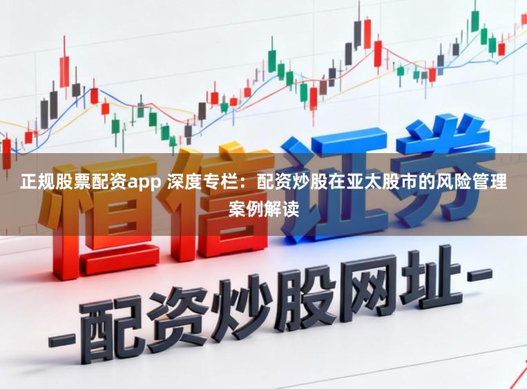 正规股票配资app 深度专栏：配资炒股在亚太股市的风险管理案例解读