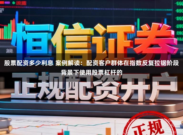 股票配资多少利息 案例解读：配资客户群体在指数反复拉锯阶段背景下使用股票杠杆的