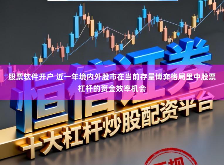 股票软件开户 近一年境内外股市在当前存量博弈格局里中股票杠杆的资金效率机会