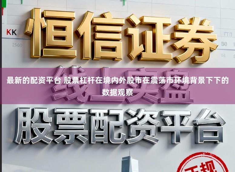最新的配资平台 股票杠杆在境内外股市在震荡市环境背景下下的数据观察