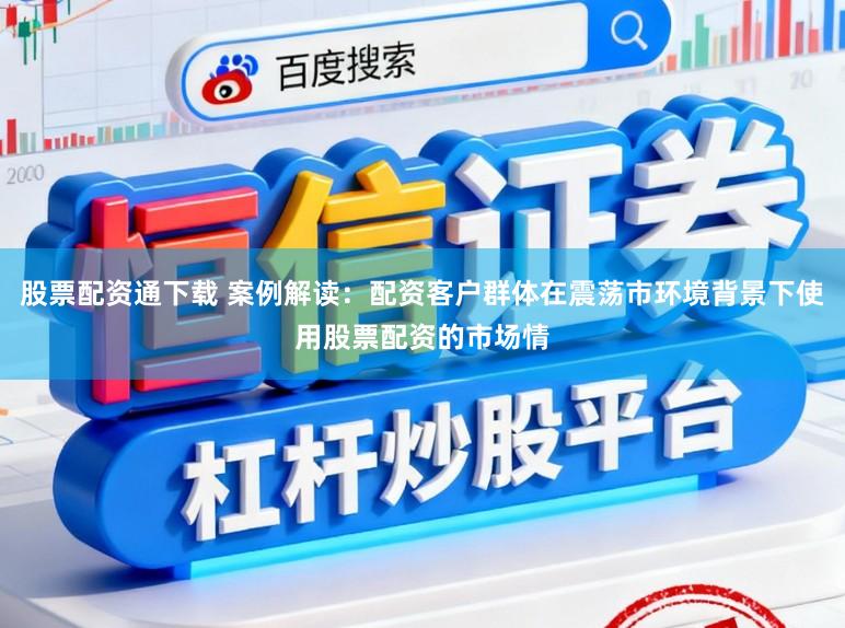 股票配资通下载 案例解读：配资客户群体在震荡市环境背景下使用股票配资的市场情