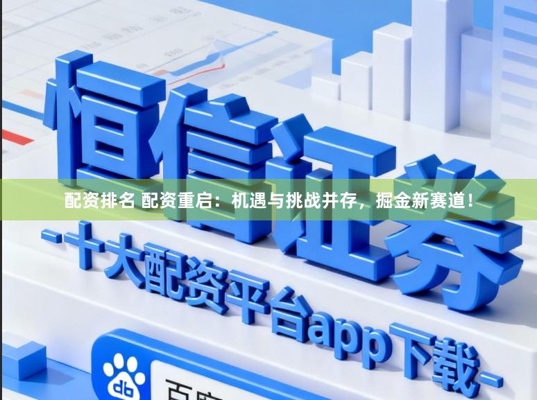 配资排名 配资重启:机遇与挑战并存,掘金新赛道!