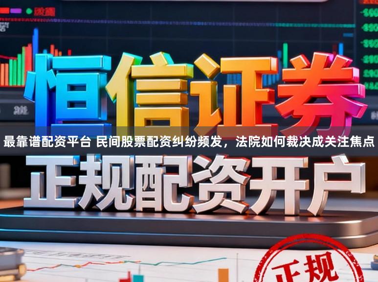 最靠谱配资平台 民间股票配资纠纷频发，法院如何裁决成关注焦点