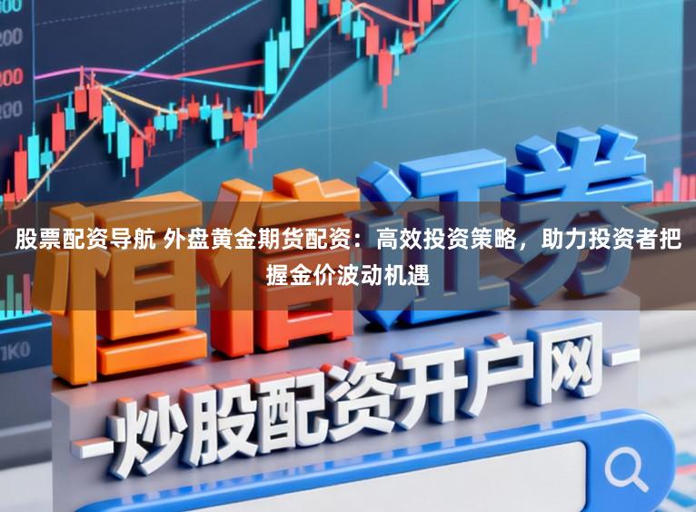 股票配资导航 外盘黄金期货配资：高效投资策略，助力投资者把握金价波动机遇