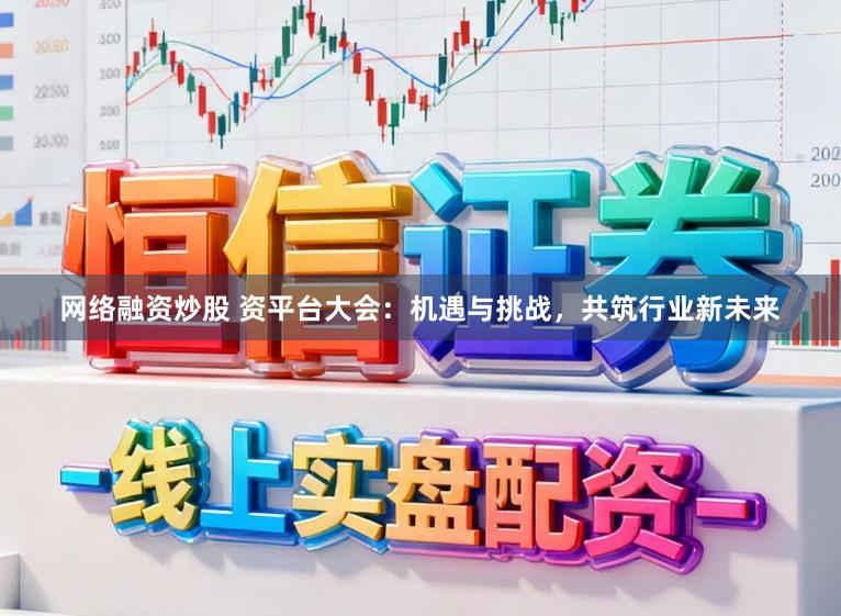 网络融资炒股 资平台大会：机遇与挑战，共筑行业新未来