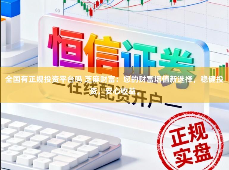 全国有正规投资平台吗 芝麻财富:您的财富增值新选择,稳健投资,安心收益。