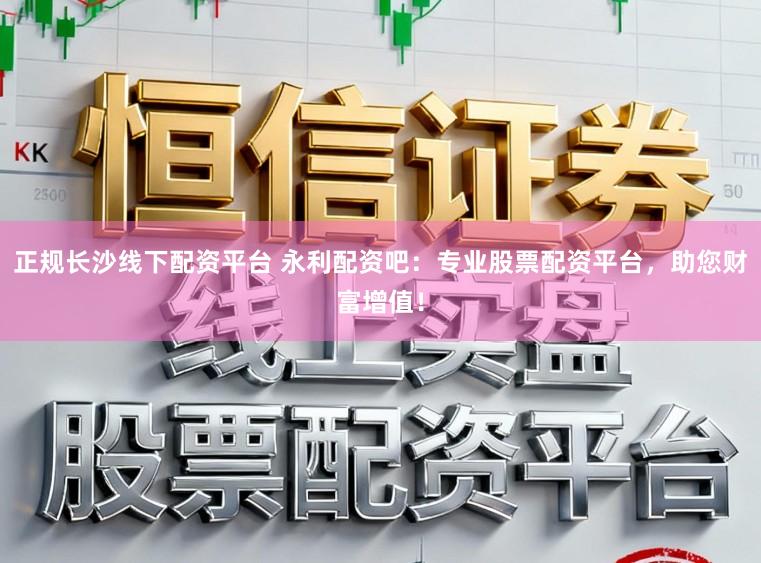 正规长沙线下配资平台 永利配资吧：专业股票配资平台，助您财富增值！