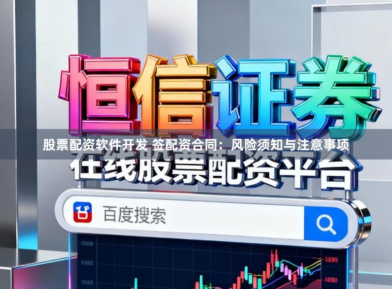 股票配资软件开发 签配资合同：风险须知与注意事项
