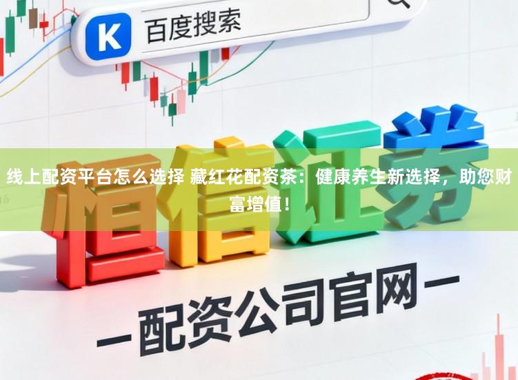 线上配资平台怎么选择 藏红花配资茶：健康养生新选择，助您财富增值！