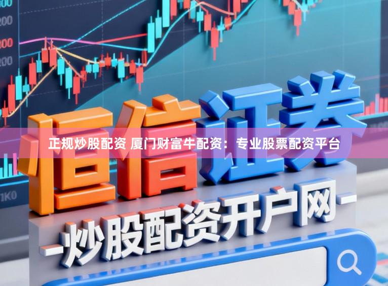 正规炒股配资 厦门财富牛配资：专业股票配资平台